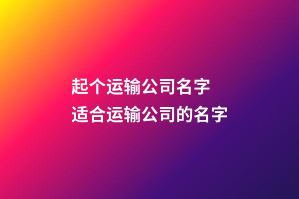 起个运输公司名字 适合运输公司的名字-第1张-公司起名-玄机派